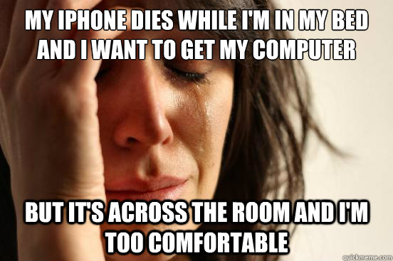 My iPhone dies while i'm in my bed and I want to get my computer But it's across the room and I'm too comfortable  First World Problems