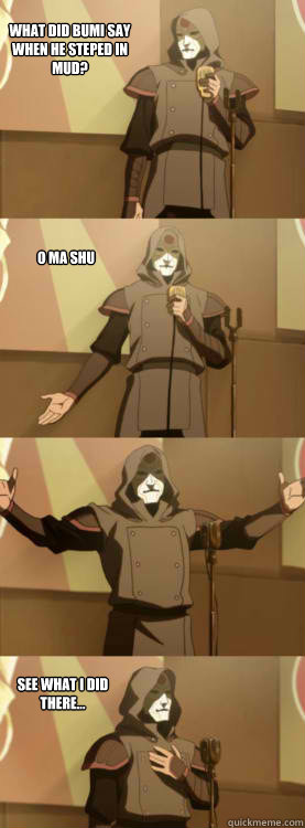 What did Bumi say when he steped in mud? O MA SHU See what I did there...  Comedy Amon