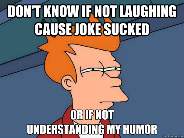 Don't know if not laughing cause joke sucked Or if not
understanding my humor  Futurama Fry