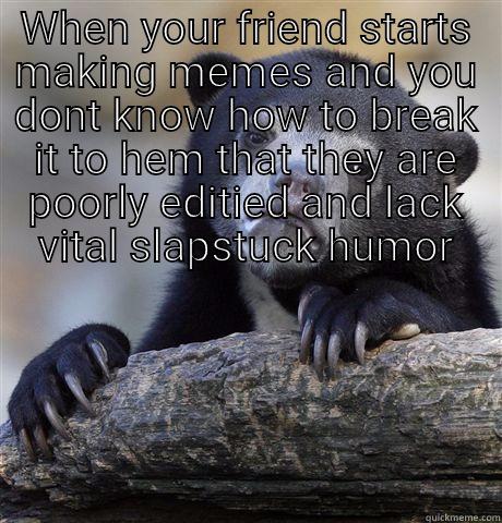 sock it to me - WHEN YOUR FRIEND STARTS MAKING MEMES AND YOU DONT KNOW HOW TO BREAK IT TO HEM THAT THEY ARE POORLY EDITIED AND LACK VITAL SLAPSTUCK HUMOR  Confession Bear