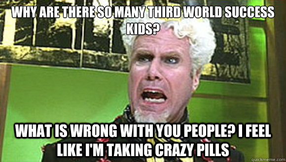 Why are there so many third world success kids? What is wrong with you people? I feel like i'm taking crazy pills  Angry mugatu