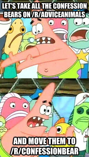 Let's take all the confession bears on /r/adviceanimals and move them to /r/confessionbear  Push it somewhere else Patrick