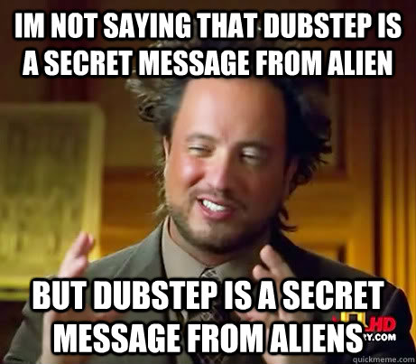 im not saying that dubstep is a secret message from alien but dubstep is a secret message from aliens  History Channel Guy