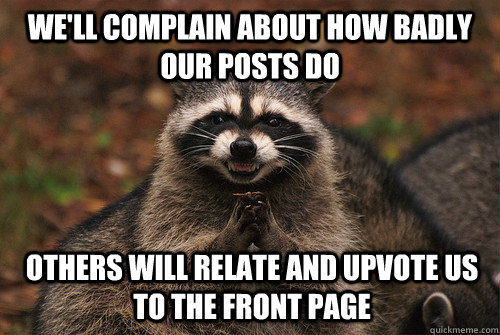 We'll complain about how badly our posts do Others will relate and upvote us to the front page  Insidious Racoon 2