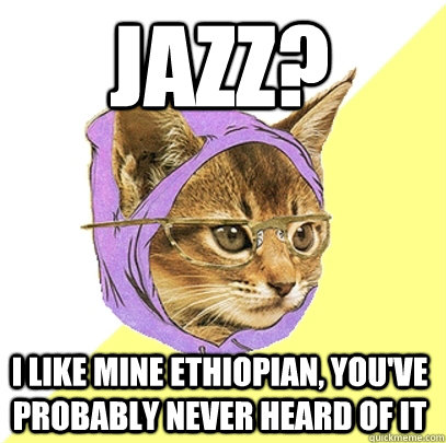 Jazz? I like mine ethiopian, you've probably never heard of it  Hipster Kitty