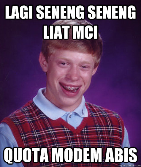 lagi seneng seneng liat MCI quota modem abis  Bad Luck Brian