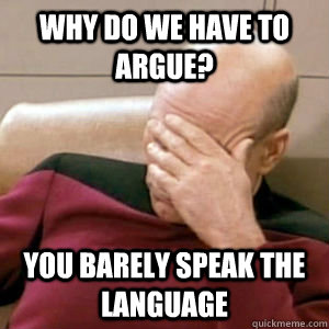 Why do we have to argue? you barely speak the language  