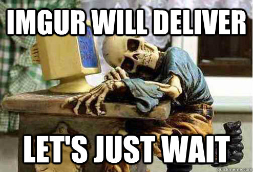 IMGUr will deliver Let's just wait  