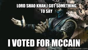 lord shao khan,i got something to say i voted for mccain  Come at me bro sub zero