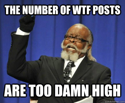 The number of WTF POSTS ARE TOO DAMN HIGH  Too Damn High