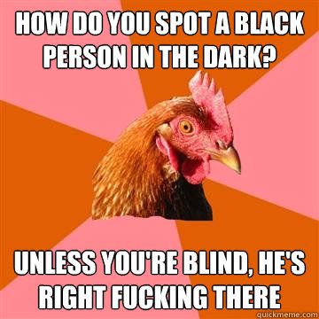 How do you spot a black person in the dark? Unless you're blind, he's right fucking there  Anti-Joke Chicken