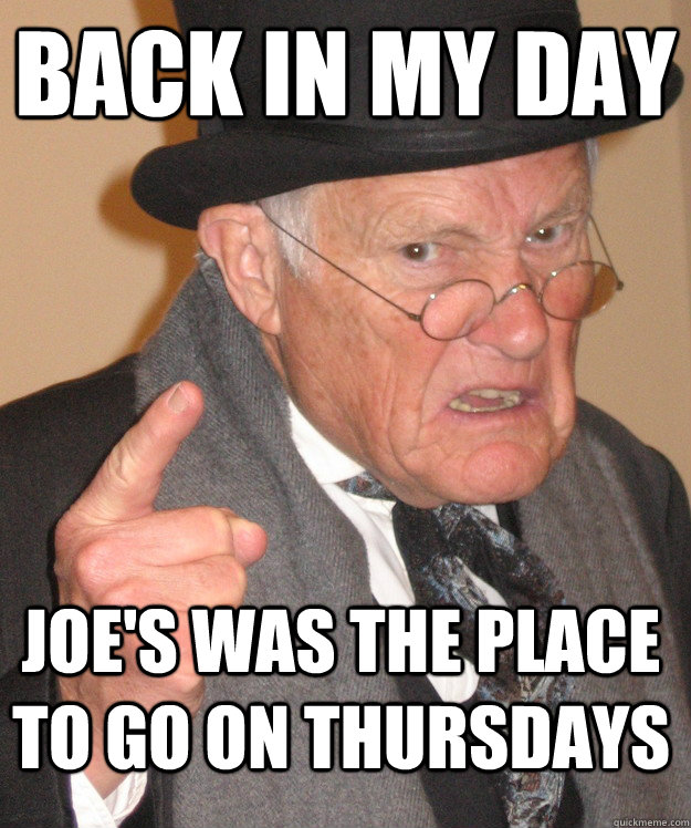 BACK IN MY DAY joe's was the place to go on thursdays - BACK IN MY DAY joe's was the place to go on thursdays  Angry Old Man