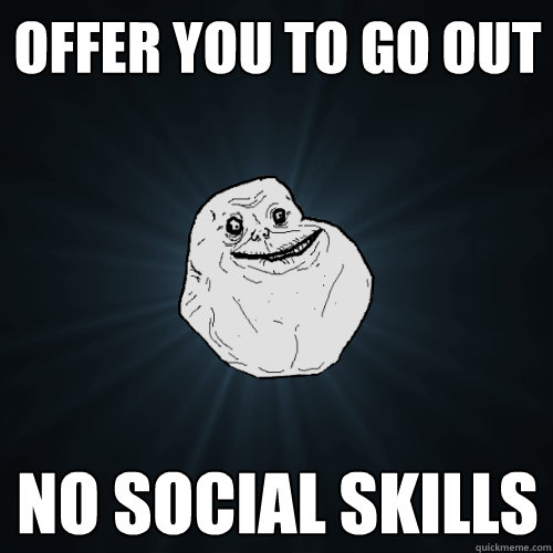 Offer you to go out No social skills  Forever Alone