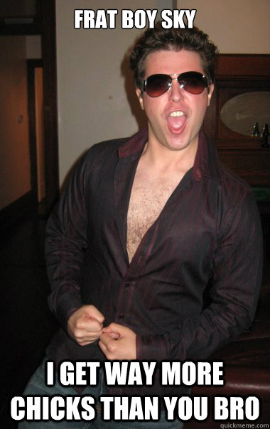 frat boy sky i get way more chicks than you bro  Deeply Closeted Frat Bro