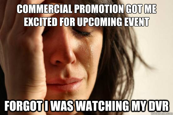 commercial promotion got me excited for upcoming event forgot i was watching my dvr  First World Problems