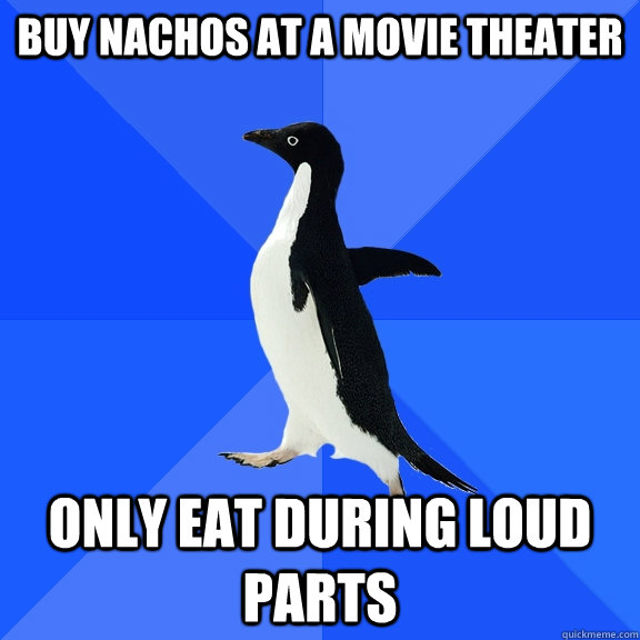 BUY NACHOS AT A MOVIE THEATER ONLY EAT DURING LOUD PARTS  Socially Awkward Penguin
