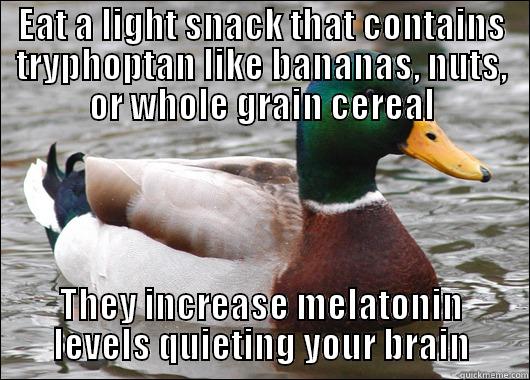 EAT A LIGHT SNACK THAT CONTAINS TRYPHOPTAN LIKE BANANAS, NUTS, OR WHOLE GRAIN CEREAL THEY INCREASE MELATONIN LEVELS QUIETING YOUR BRAIN Actual Advice Mallard