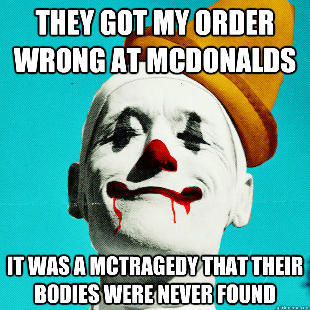 They got my order wrong at mcdonalds It was a mctragedy that their bodies were never found  Creepy Clown