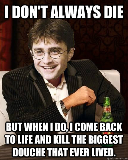 i don't always die but when I do, i come back to life and kill the biggest douche that ever lived. - i don't always die but when I do, i come back to life and kill the biggest douche that ever lived.  The Most Interesting Harry In The World