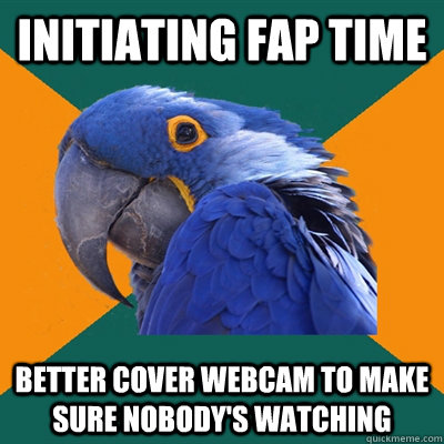 initiating fap time better cover webcam to make sure nobody's watching  Paranoid Parrot