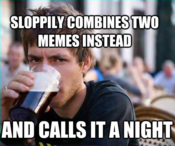 Sloppily combines two memes instead And calls it a night  College Senior