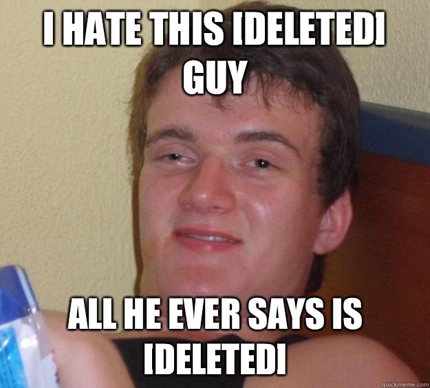 I hate this [deleted] guy All he ever says is [deleted]  10 Guy