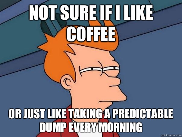 Not sure if I like coffee Or just like taking a predictable dump every morning - Not sure if I like coffee Or just like taking a predictable dump every morning  Futurama Fry