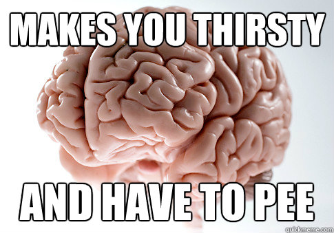 makes you thirsty and have to pee  Scumbag Brain