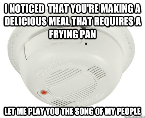 I noticed  that you're making a delicious meal that requires a frying pan Let me play you the song of my people - I noticed  that you're making a delicious meal that requires a frying pan Let me play you the song of my people  Unhelpful Smoke Alarm