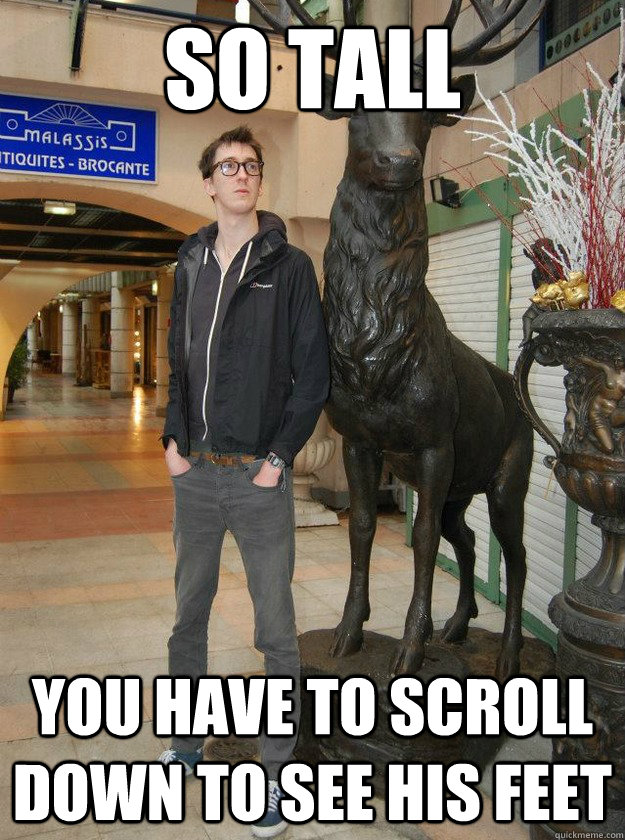 So tall You have to scroll down to see his feet  Really Tall Redditor