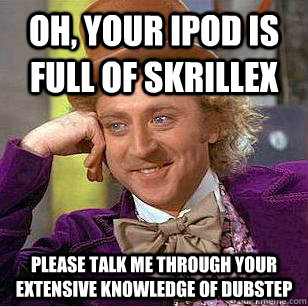 Oh, your iPod is full of Skrillex please talk me through your extensive knowledge of dubstep  Condescending Wonka