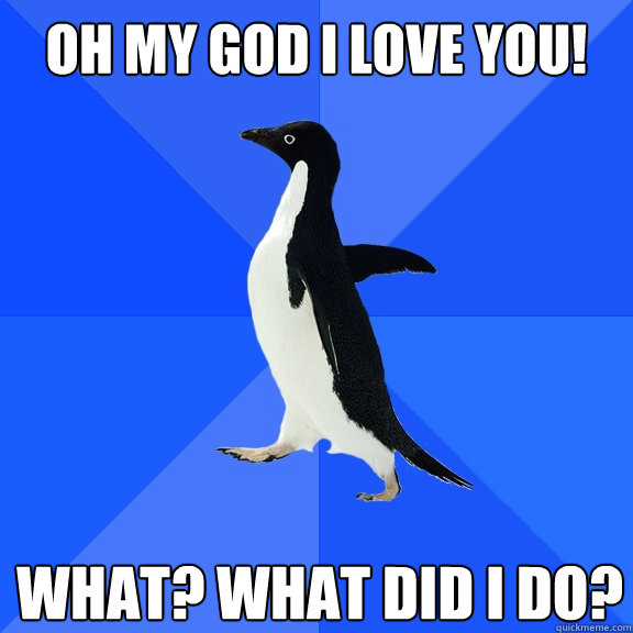 Oh my god i love you! what? what did i do?  Socially Awkward Penguin