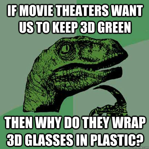 If movie theaters want us to keep 3D green Then why do they wrap 3D glasses in plastic? - If movie theaters want us to keep 3D green Then why do they wrap 3D glasses in plastic?  Philosoraptor