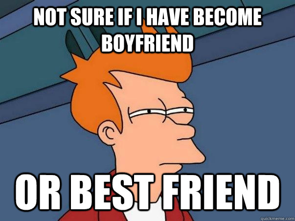 Not sure If I have become boyfriend or best friend - Not sure If I have become boyfriend or best friend  Not sure Fry