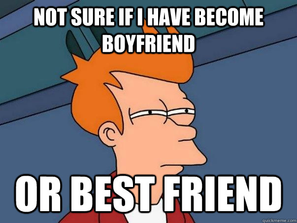Not sure If I have become boyfriend or best friend  Not sure Fry