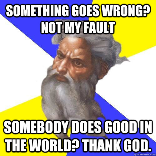 SOMETHING GOES WRONG? NOT MY FAULT SOMEBODY DOES GOOD IN THE WORLD? THANK GOD.  Advice God
