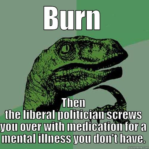 BURN THEN THE LIBERAL POLITICIAN SCREWS YOU OVER WITH MEDICATION FOR A MENTAL ILLNESS YOU DON'T HAVE. Philosoraptor