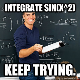 Integrate sin(x^2) Keep trying.  Evil Math Teacher