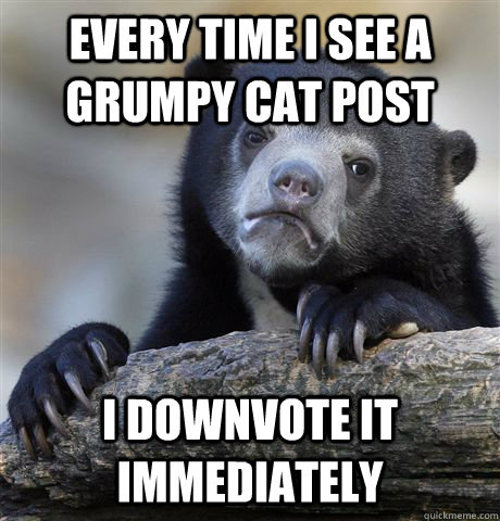 Every time I see a Grumpy Cat post I downvote it immediately - Every time I see a Grumpy Cat post I downvote it immediately  Confession Bear