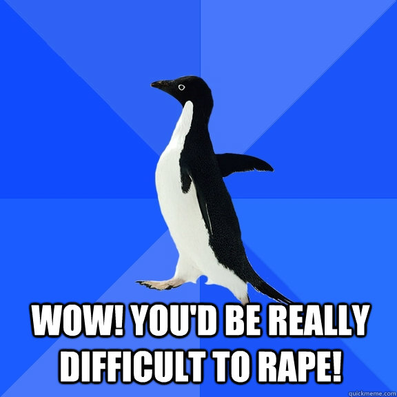  Wow! You'd be really difficult to rape!  Socially Awkward Penguin