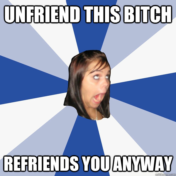 Unfriend this bitch Refriends you anyway  Annoying Facebook Girl