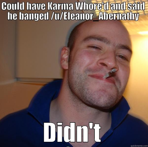 COULD HAVE KARMA WHORE'D AND SAID HE BANGED /U/ELEANOR_ABERNATHY DIDN'T Good Guy Greg 