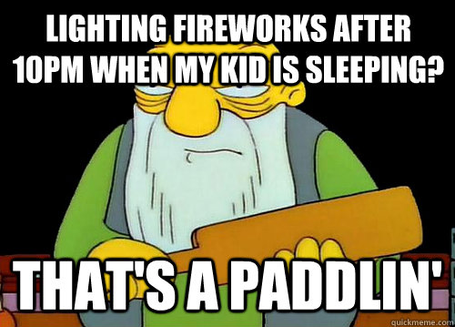 Lighting fireworks after 10pm when my kid is sleeping? That's a Paddlin' - Lighting fireworks after 10pm when my kid is sleeping? That's a Paddlin'  Thats a paddlin