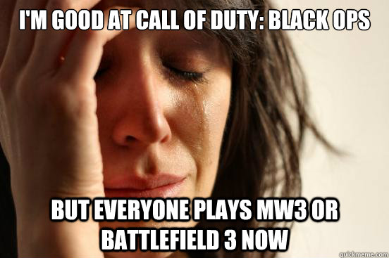 I'm good at Call of Duty: Black Ops But everyone plays MW3 or Battlefield 3 now  First World Problems
