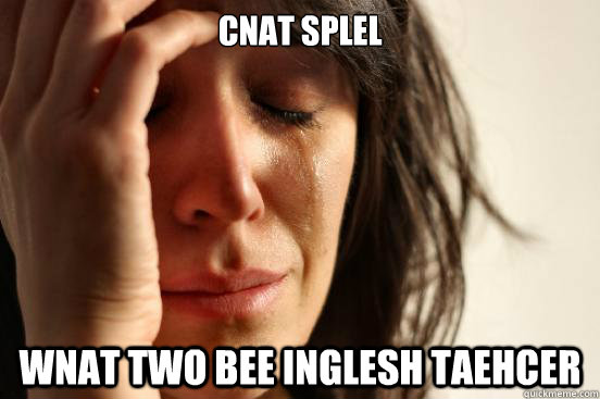 Cnat splel wnat two bee inglesh taehcer  First World Problems