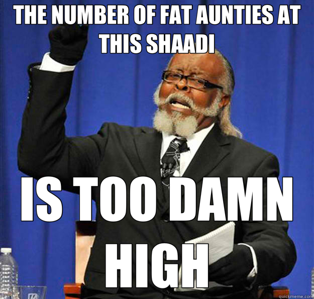 THE NUMBER OF FAT AUNTIES AT THIS SHAADI IS TOO DAMN HIGH  Jimmy McMillan
