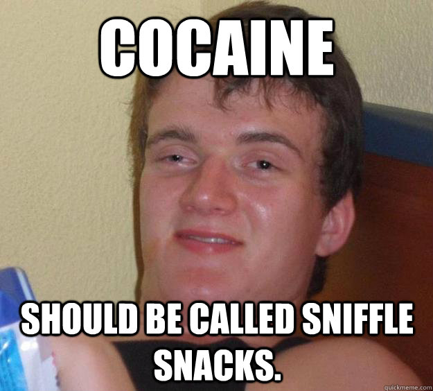 Cocaine should be called sniffle snacks.   10 Guy