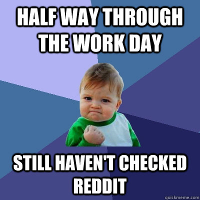 Half way through the work day Still haven't checked reddit - Half way through the work day Still haven't checked reddit  Success Kid