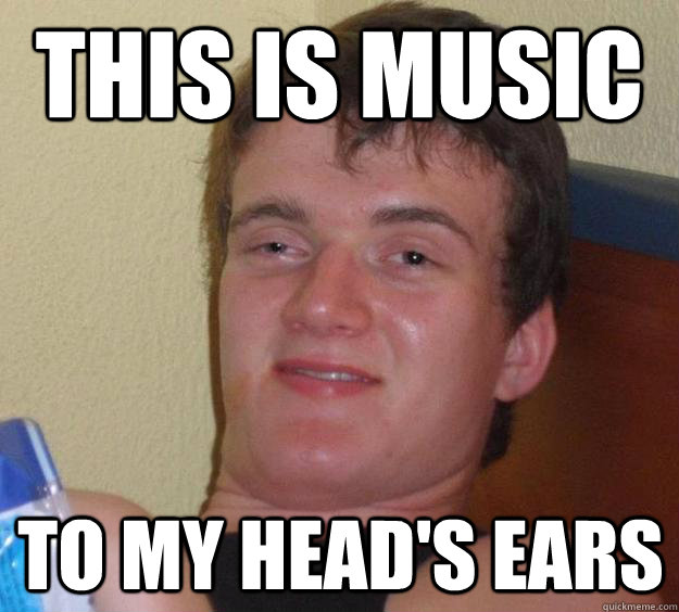 this is music to my head's ears  10 Guy