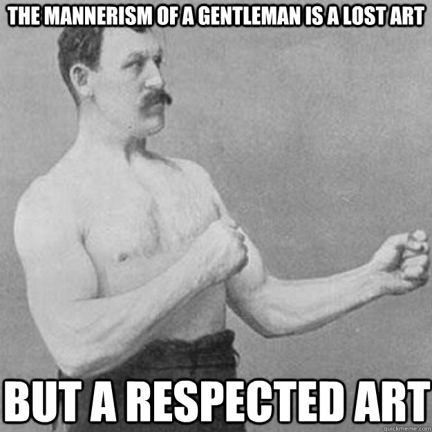 The mannerism of a gentleman is a lost art but a respected art  overly manly man